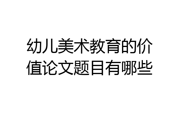 幼儿美术教育的价值论文题目有哪些