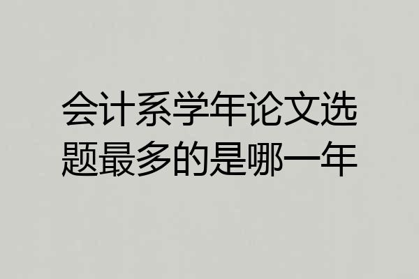 会计系学年论文选题最多的是哪一年