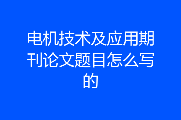 电机技术及应用期刊论文题目怎么写的