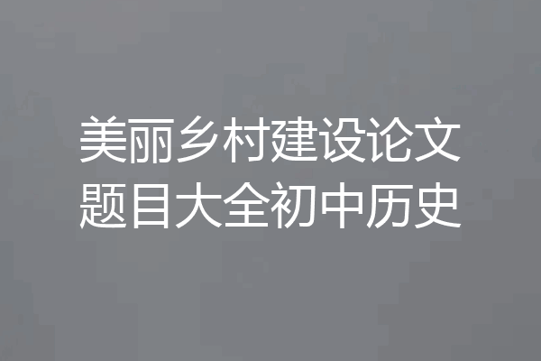 美丽乡村建设论文题目大全初中历史