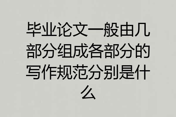 毕业论文一般由几部分组成各部分的写作规范分别是什么