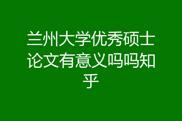 兰州大学优秀硕士论文有意义吗吗知乎