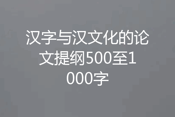 汉字与汉文化的论文提纲500至1000字