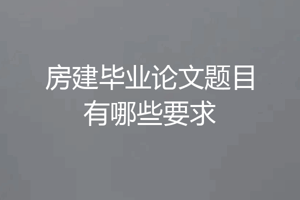 房建毕业论文题目有哪些要求