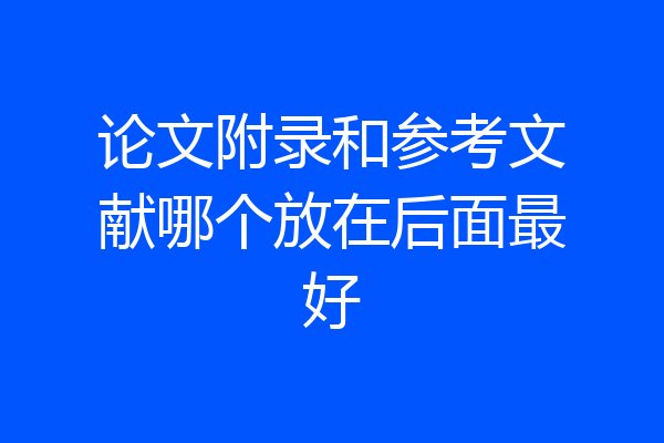 论文附录和参考文献哪个放在后面最好