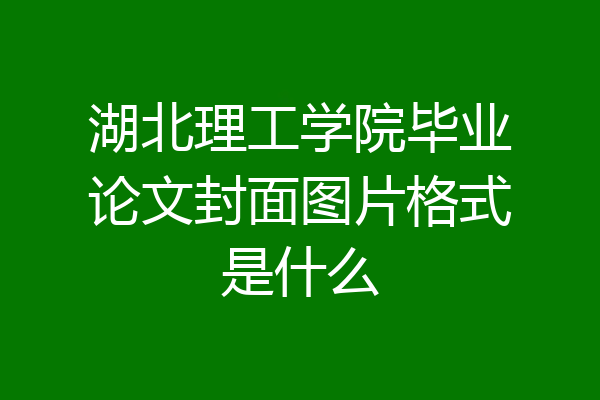 湖北理工学院毕业论文封面图片格式是什么