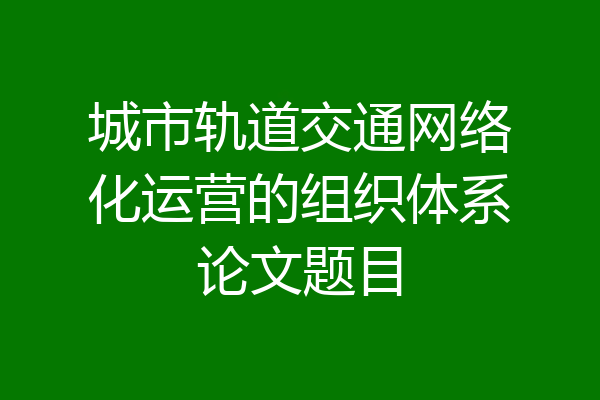 城市轨道交通网络化运营的组织体系论文题目