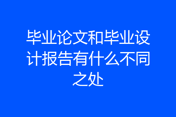 毕业论文和毕业设计报告有什么不同之处