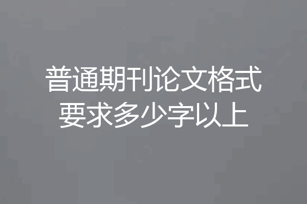 普通期刊论文格式要求多少字以上