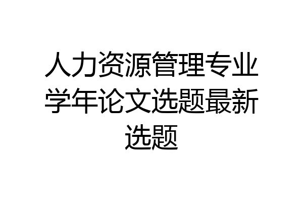 人力资源管理专业学年论文选题最新选题