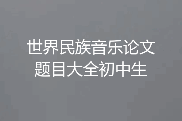 世界民族音乐论文题目大全初中生
