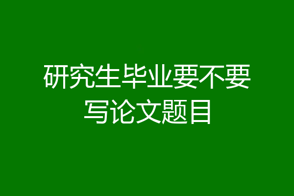 研究生毕业要不要写论文题目