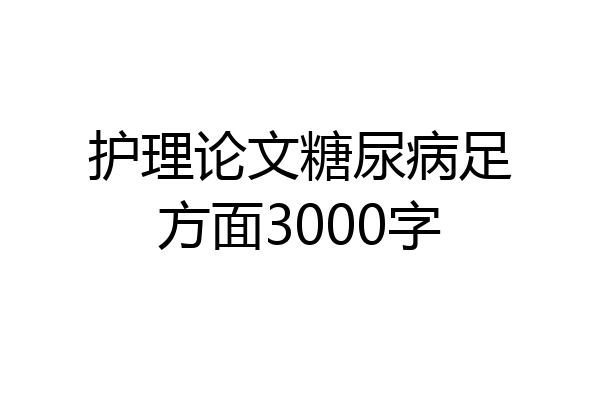 护理论文糖尿病足方面3000字