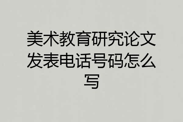 美术教育研究论文发表电话号码怎么写