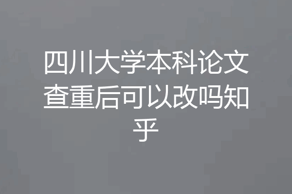 四川大学本科论文查重后可以改吗知乎