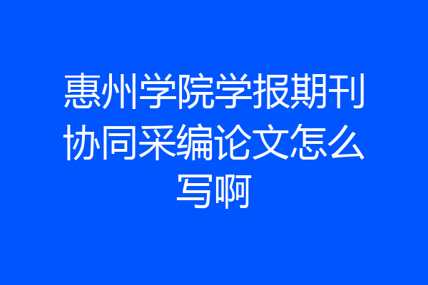 惠州学院学报期刊协同采编论文怎么写啊