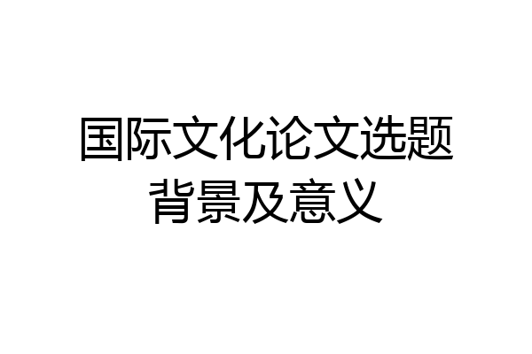 国际文化论文选题背景及意义