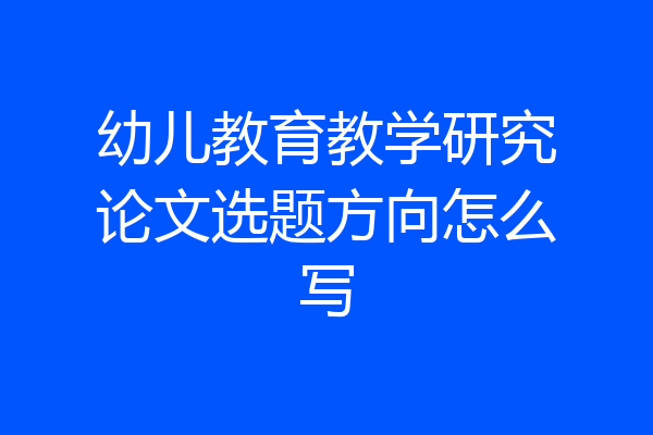 幼儿教育教学研究论文选题方向怎么写