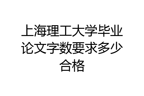 上海理工大学毕业论文字数要求多少合格