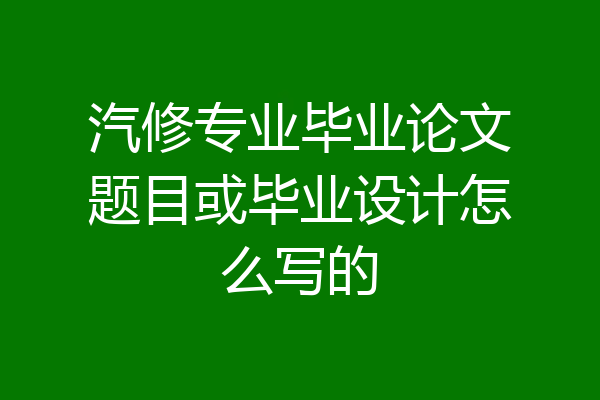 汽修专业毕业论文题目或毕业设计怎么写的