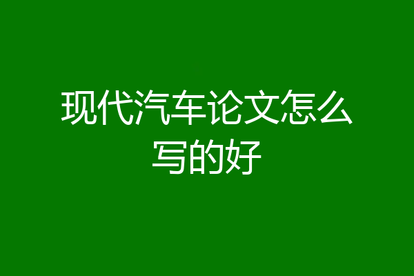 现代汽车论文怎么写的好