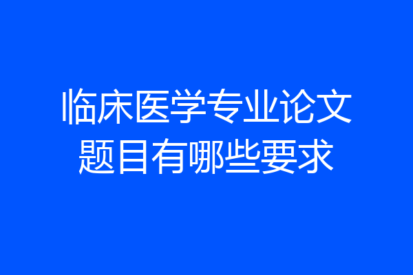 临床医学专业论文题目有哪些要求