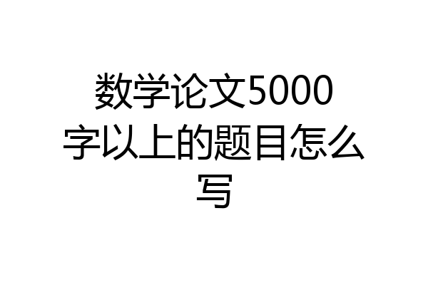 数学论文5000字以上的题目怎么写