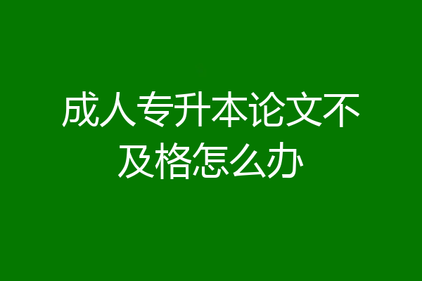 成人专升本论文不及格怎么办