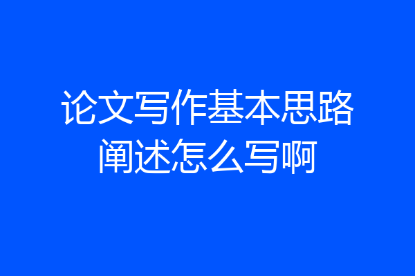 论文写作基本思路阐述怎么写啊