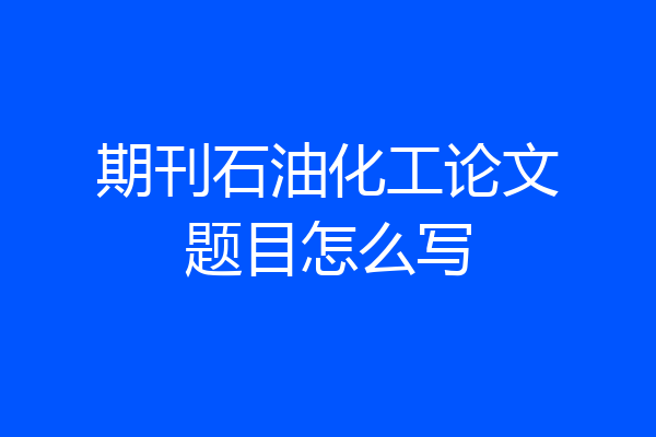 期刊石油化工论文题目怎么写