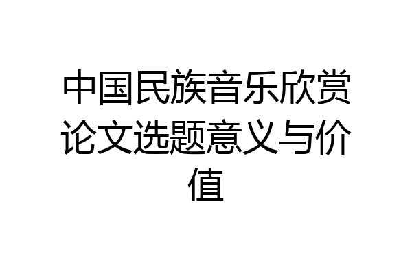 中国民族音乐欣赏论文选题意义与价值