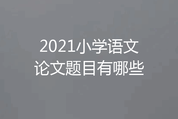 2021小学语文论文题目有哪些