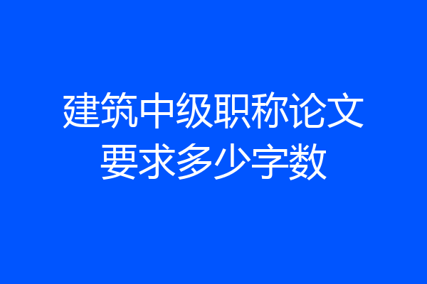 建筑中级职称论文要求多少字数