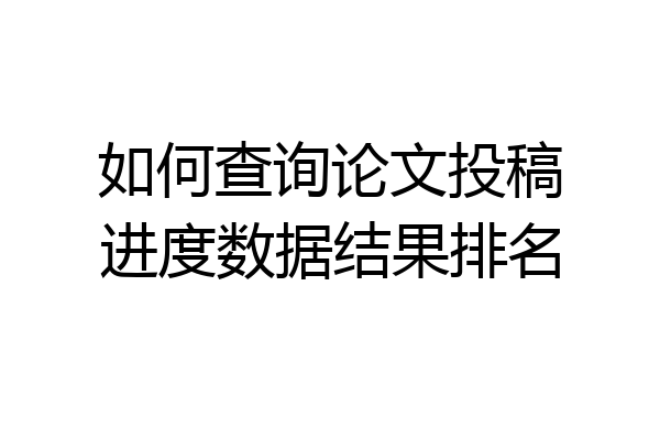 如何查询论文投稿进度数据结果排名