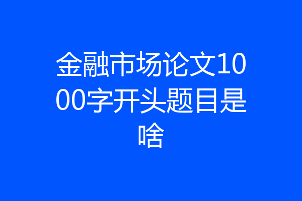 金融市场论文1000字开头题目是啥