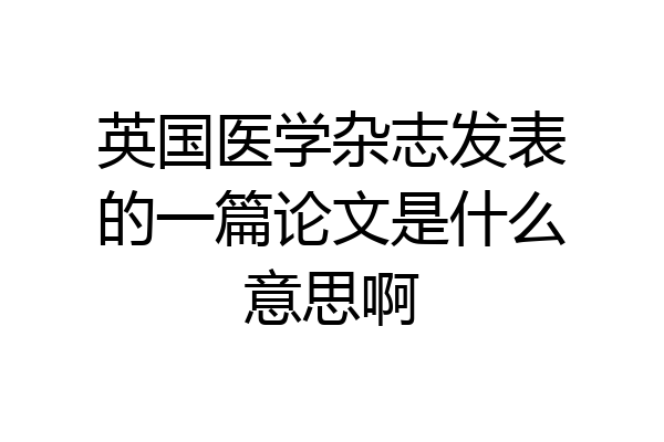 英国医学杂志发表的一篇论文是什么意思啊