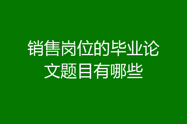 销售岗位的毕业论文题目有哪些