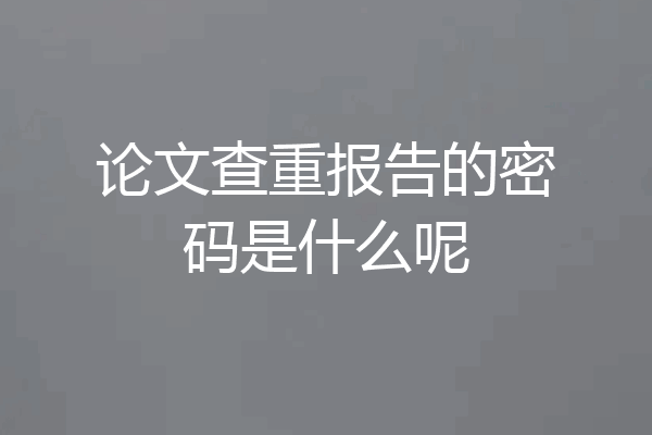 论文查重报告的密码是什么呢