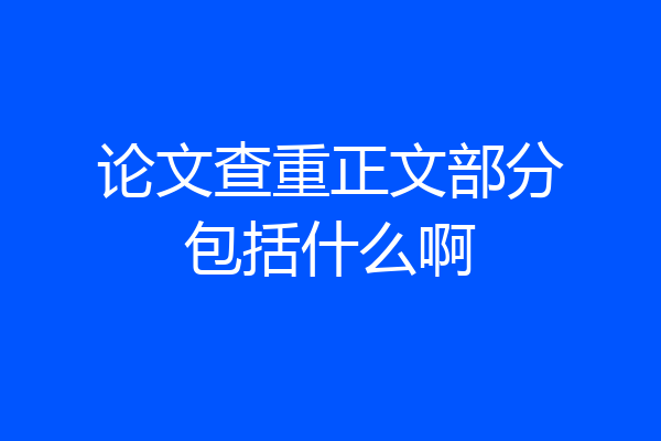 论文查重正文部分包括什么啊