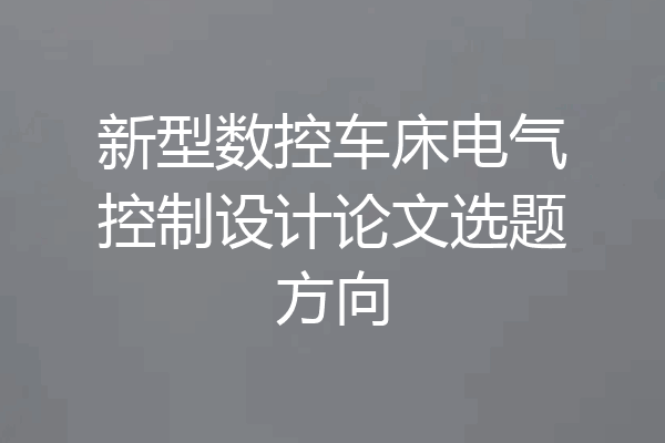 新型数控车床电气控制设计论文选题方向