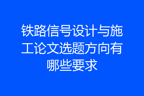 铁路信号设计与施工论文选题方向有哪些要求