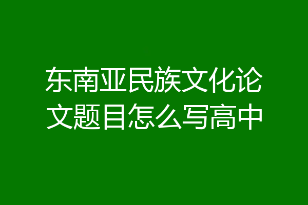 东南亚民族文化论文题目怎么写高中