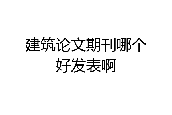 建筑论文期刊哪个好发表啊