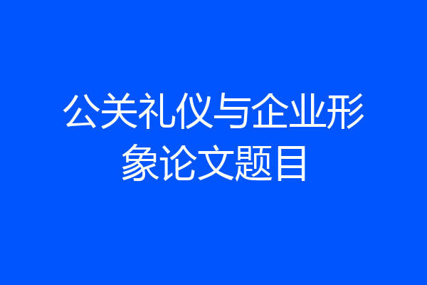 公关礼仪与企业形象论文题目