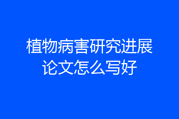植物病害研究进展论文怎么写好