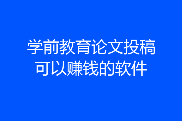 学前教育论文投稿可以赚钱的软件