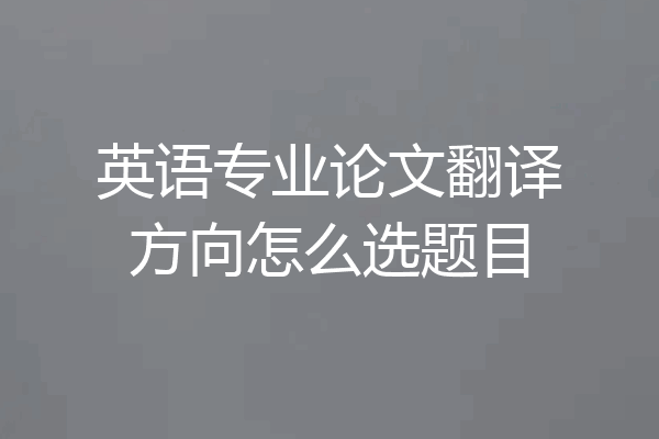 英语专业论文翻译方向怎么选题目