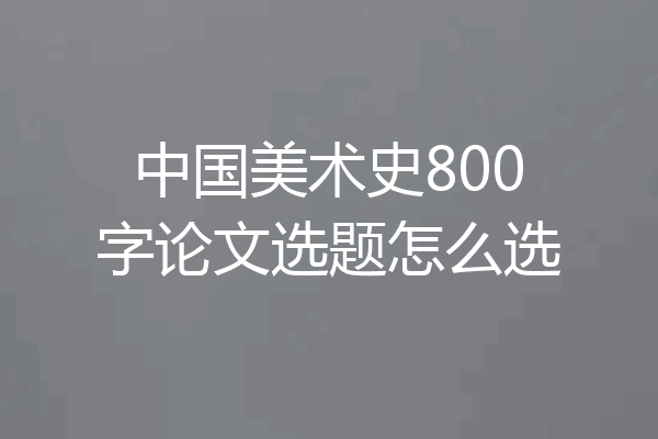 中国美术史800字论文选题怎么选