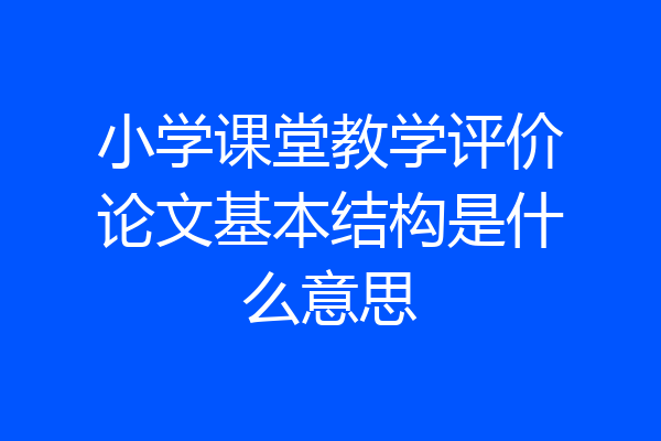 小学课堂教学评价论文基本结构是什么意思