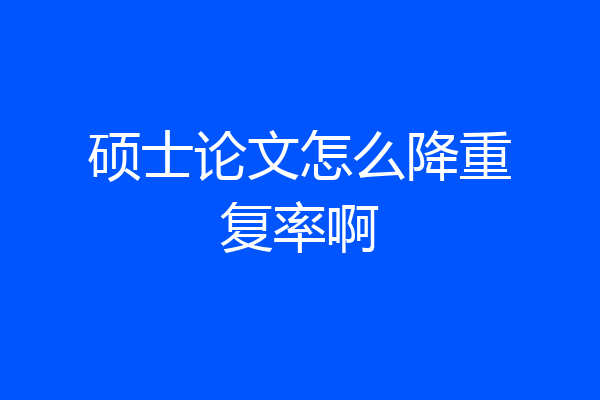 硕士论文怎么降重复率啊